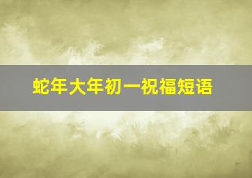 蛇年大年初一祝福短语