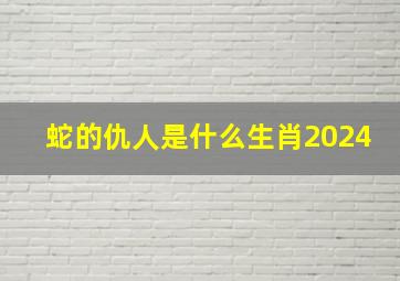 蛇的仇人是什么生肖2024