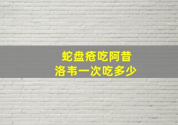 蛇盘疮吃阿昔洛韦一次吃多少