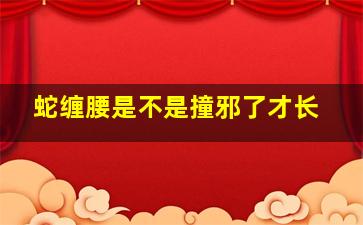 蛇缠腰是不是撞邪了才长