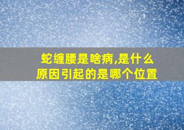 蛇缠腰是啥病,是什么原因引起的是哪个位置