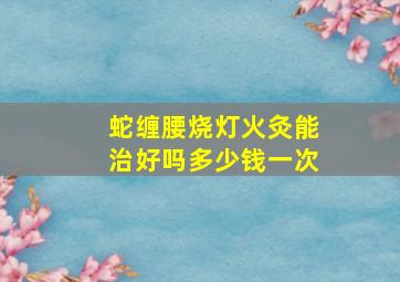 蛇缠腰烧灯火灸能治好吗多少钱一次