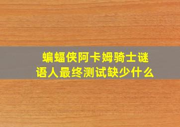 蝙蝠侠阿卡姆骑士谜语人最终测试缺少什么