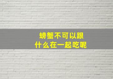 螃蟹不可以跟什么在一起吃呢