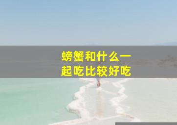 螃蟹和什么一起吃比较好吃