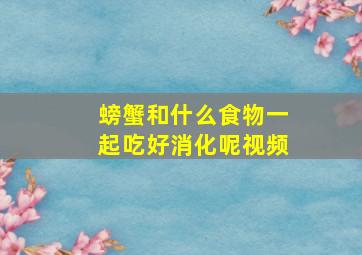 螃蟹和什么食物一起吃好消化呢视频