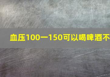 血压100一150可以喝啤酒不