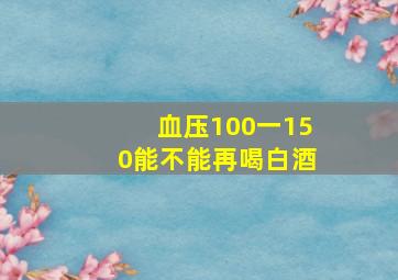 血压100一150能不能再喝白酒