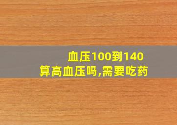 血压100到140算高血压吗,需要吃药