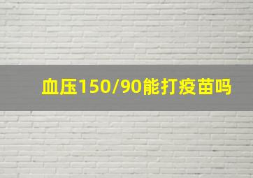 血压150/90能打疫苗吗