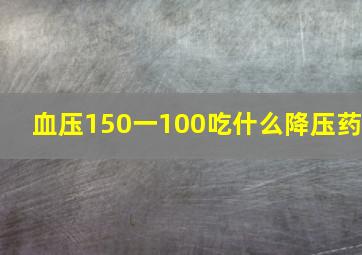 血压150一100吃什么降压药