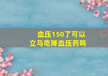 血压150了可以立马吃降血压药吗