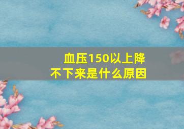 血压150以上降不下来是什么原因