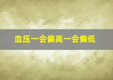 血压一会偏高一会偏低