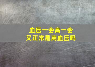 血压一会高一会又正常是高血压吗