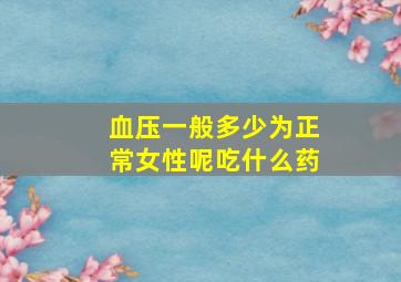 血压一般多少为正常女性呢吃什么药