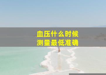 血压什么时候测量最低准确