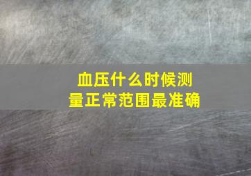 血压什么时候测量正常范围最准确