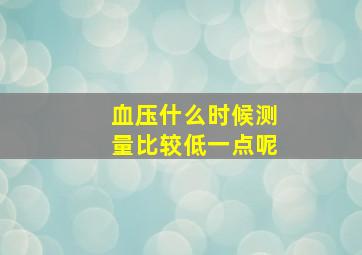 血压什么时候测量比较低一点呢