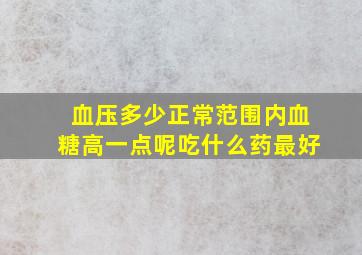 血压多少正常范围内血糖高一点呢吃什么药最好