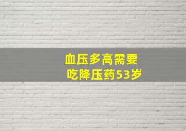 血压多高需要吃降压药53岁