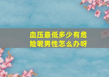 血压最低多少有危险呢男性怎么办呀