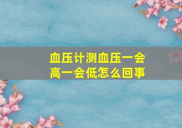 血压计测血压一会高一会低怎么回事