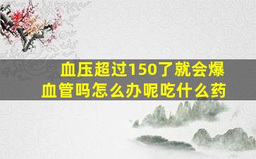 血压超过150了就会爆血管吗怎么办呢吃什么药