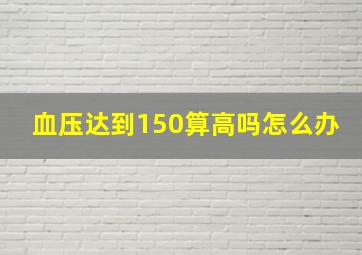 血压达到150算高吗怎么办