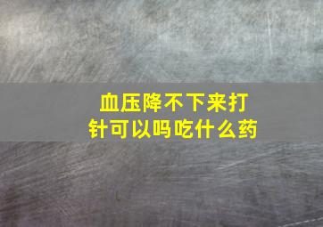 血压降不下来打针可以吗吃什么药