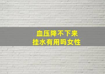 血压降不下来挂水有用吗女性