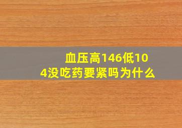 血压高146低104没吃药要紧吗为什么