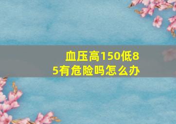 血压高150低85有危险吗怎么办