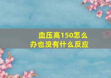 血压高150怎么办也没有什么反应