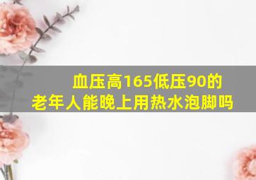 血压高165低压90的老年人能晚上用热水泡脚吗