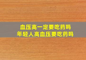 血压高一定要吃药吗年轻人高血压要吃药吗