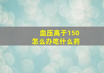 血压高于150怎么办吃什么药