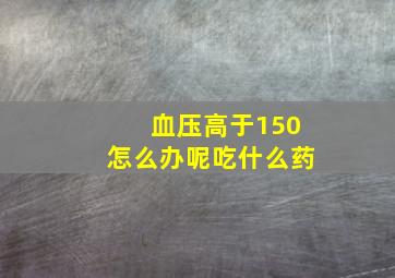 血压高于150怎么办呢吃什么药