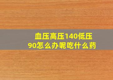 血压高压140低压90怎么办呢吃什么药