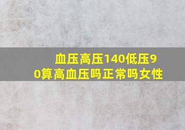 血压高压140低压90算高血压吗正常吗女性