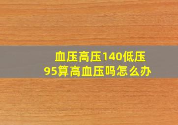 血压高压140低压95算高血压吗怎么办