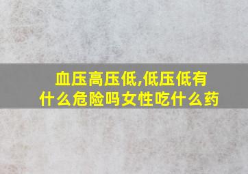 血压高压低,低压低有什么危险吗女性吃什么药