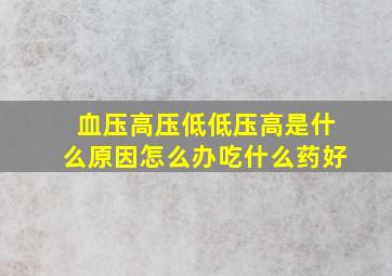 血压高压低低压高是什么原因怎么办吃什么药好