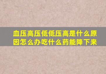 血压高压低低压高是什么原因怎么办吃什么药能降下来