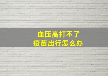 血压高打不了疫苗出行怎么办