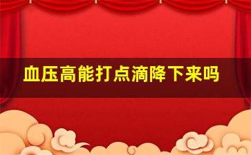 血压高能打点滴降下来吗