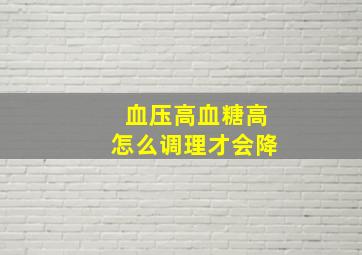 血压高血糖高怎么调理才会降