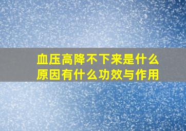 血压高降不下来是什么原因有什么功效与作用