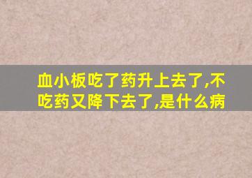 血小板吃了药升上去了,不吃药又降下去了,是什么病