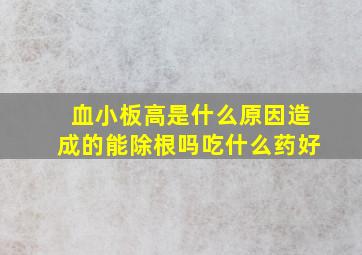 血小板高是什么原因造成的能除根吗吃什么药好